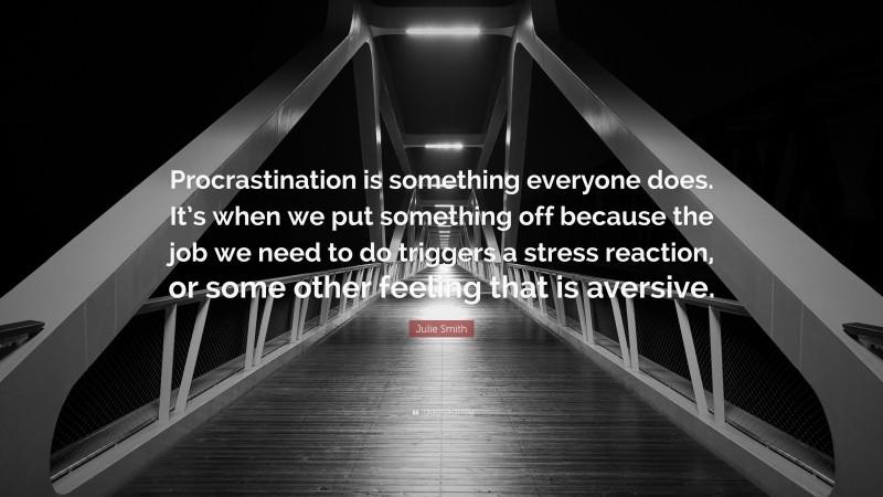 Julie Smith Quote: “Procrastination is something everyone does. It’s when we put something off because the job we need to do triggers a stress reaction, or some other feeling that is aversive.”