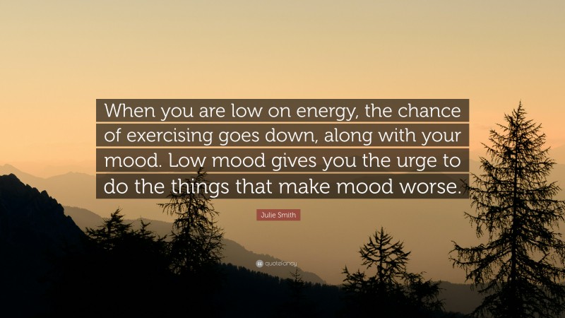 Julie Smith Quote: “When you are low on energy, the chance of exercising goes down, along with your mood. Low mood gives you the urge to do the things that make mood worse.”