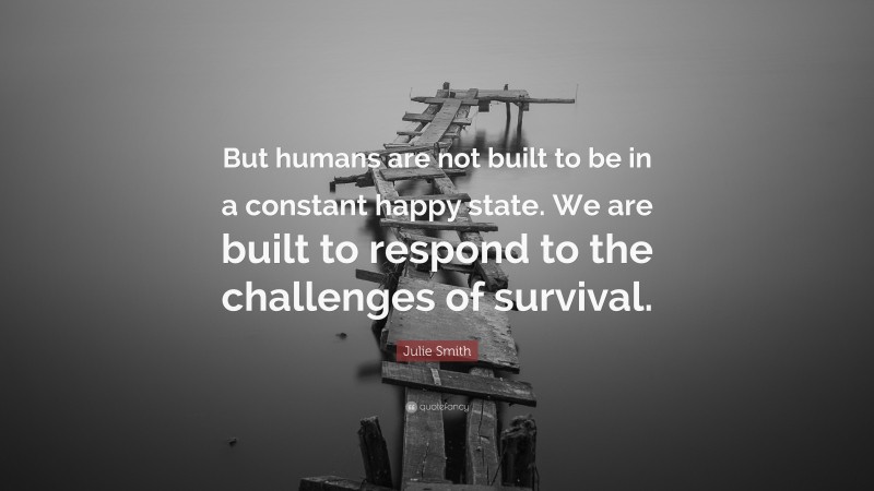 Julie Smith Quote: “But humans are not built to be in a constant happy state. We are built to respond to the challenges of survival.”