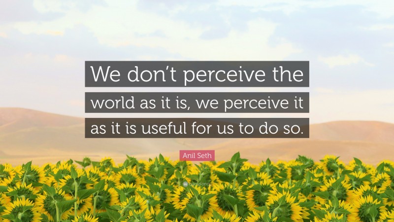 Anil Seth Quote: “We don’t perceive the world as it is, we perceive it as it is useful for us to do so.”