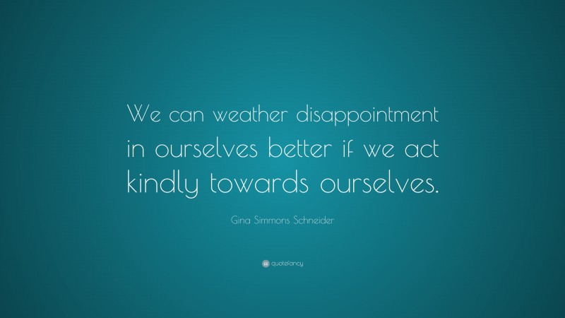 Gina Simmons Schneider Quote: “We can weather disappointment in ourselves better if we act kindly towards ourselves.”