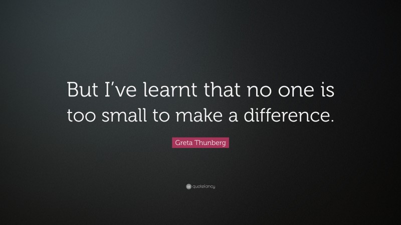 Greta Thunberg Quote: “But I’ve learnt that no one is too small to make a difference.”