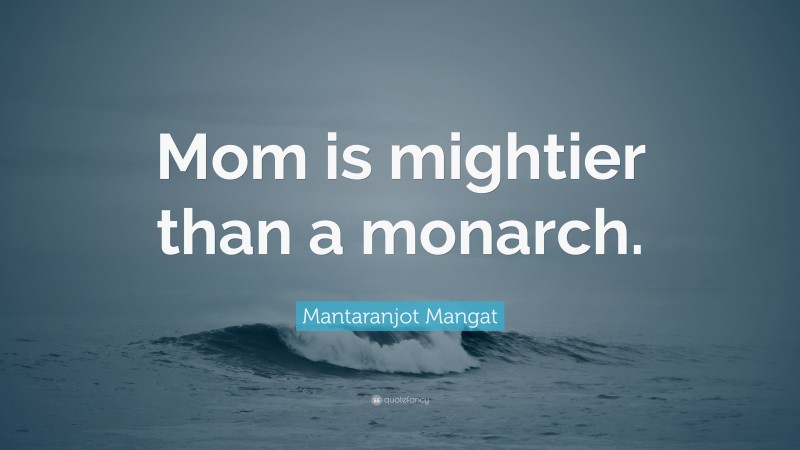 Mantaranjot Mangat Quote: “Mom is mightier than a monarch.”