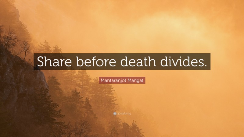 Mantaranjot Mangat Quote: “Share before death divides.”