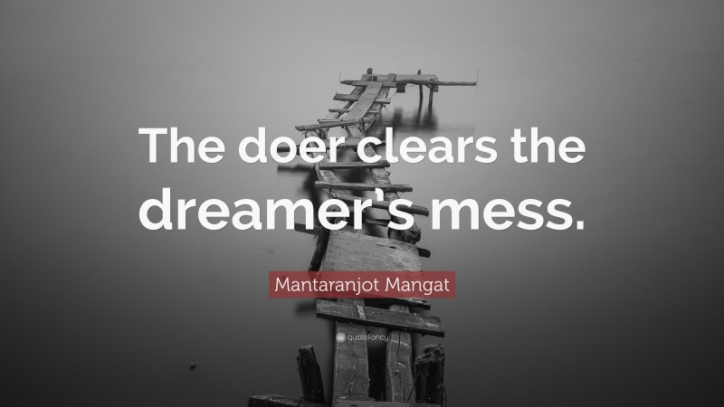 Mantaranjot Mangat Quote: “The doer clears the dreamer’s mess.”
