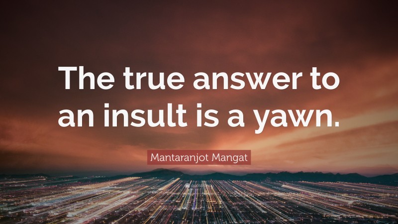 Mantaranjot Mangat Quote: “The true answer to an insult is a yawn.”