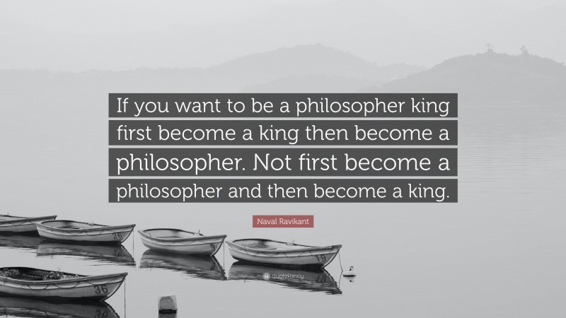 Naval Ravikant Quote: “If you want to be a philosopher king first become a king then become a philosopher. Not first become a philosopher and then become a king.”