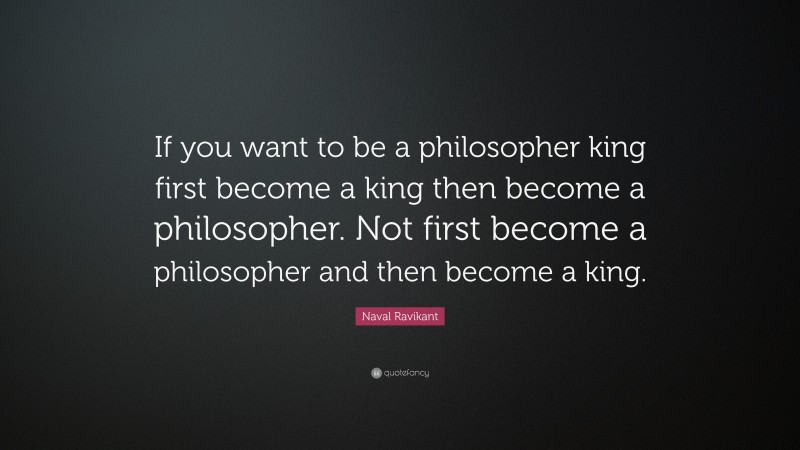 Naval Ravikant Quote: “If you want to be a philosopher king first become a king then become a philosopher. Not first become a philosopher and then become a king.”