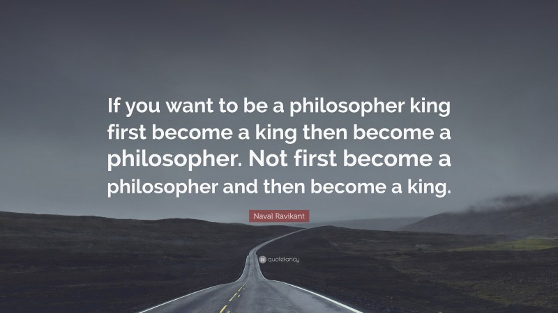 Naval Ravikant Quote: “If you want to be a philosopher king first become a king then become a philosopher. Not first become a philosopher and then become a king.”