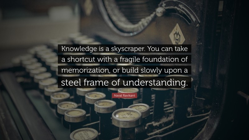 Naval Ravikant Quote: “Knowledge is a skyscraper. You can take a shortcut with a fragile foundation of memorization, or build slowly upon a steel frame of understanding.”