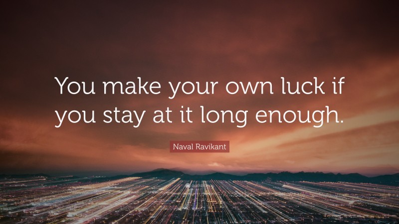 Naval Ravikant Quote: “You make your own luck if you stay at it long enough.”