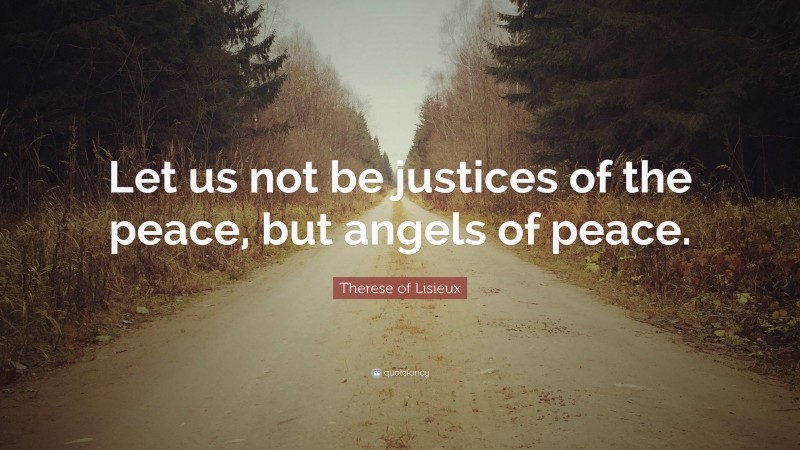 Therese of Lisieux Quote: “Let us not be justices of the peace, but angels of peace.”