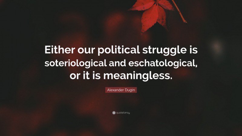 Alexander Dugin Quote: “Either our political struggle is soteriological and eschatological, or it is meaningless.”