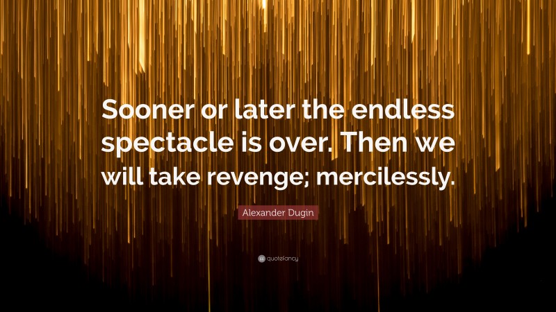 Alexander Dugin Quote: “Sooner or later the endless spectacle is over. Then we will take revenge; mercilessly.”