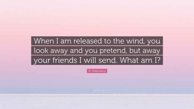 M. Prefontaine Quote: “When I am released to the wind, you look away and you pretend, but away your friends I will send. What am I?”