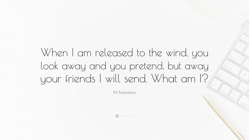 M. Prefontaine Quote: “When I am released to the wind, you look away and you pretend, but away your friends I will send. What am I?”