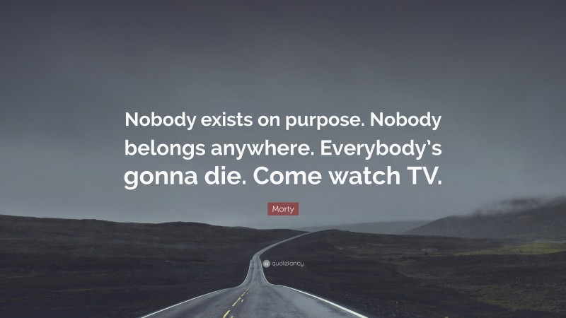 Morty Quote: “Nobody exists on purpose. Nobody belongs anywhere. Everybody’s gonna die. Come watch TV.”
