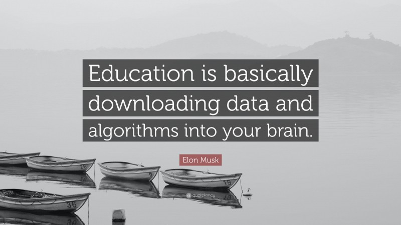 Elon Musk Quote: “Education is basically downloading data and algorithms into your brain.”