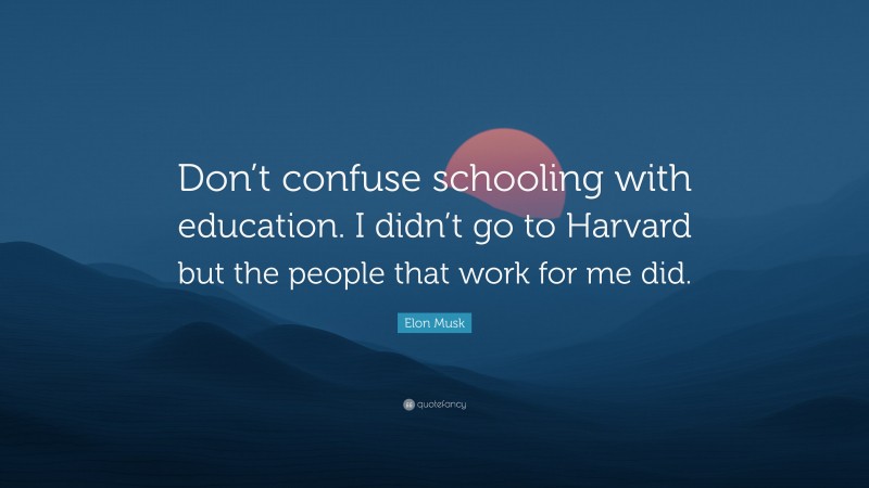 Elon Musk Quote: “Don’t confuse schooling with education. I didn’t go to Harvard but the people that work for me did.”