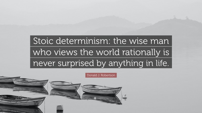 Donald J. Robertson Quote: “Stoic determinism: the wise man who views the world rationally is never surprised by anything in life.”