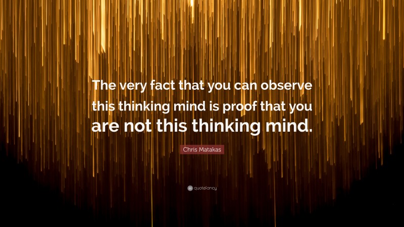 Chris Matakas Quote: “The very fact that you can observe this thinking mind is proof that you are not this thinking mind.”