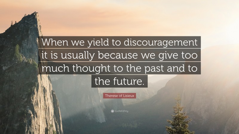 Therese of Lisieux Quote: “When we yield to discouragement it is usually because we give too much thought to the past and to the future.”