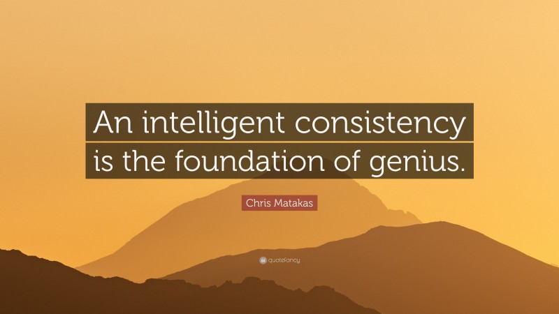 Chris Matakas Quote: “An intelligent consistency is the foundation of genius.”