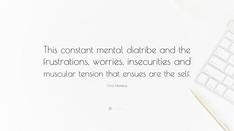 Chris Matakas Quote: “This constant mental diatribe and the frustrations, worries, insecurities and muscular tension that ensues are the self.”