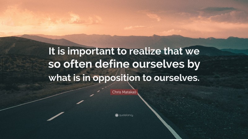 Chris Matakas Quote: “It is important to realize that we so often define ourselves by what is in opposition to ourselves.”