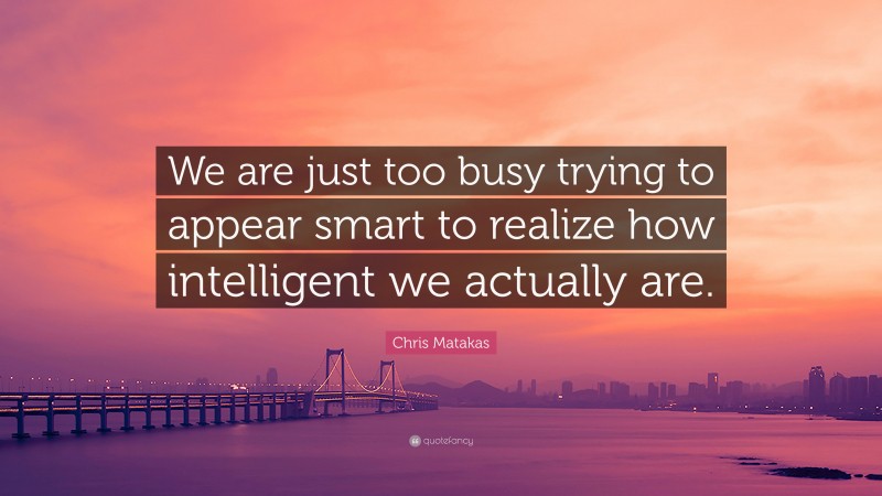 Chris Matakas Quote: “We are just too busy trying to appear smart to realize how intelligent we actually are.”