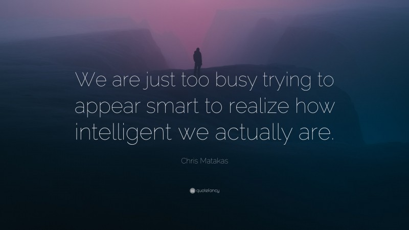 Chris Matakas Quote: “We are just too busy trying to appear smart to realize how intelligent we actually are.”