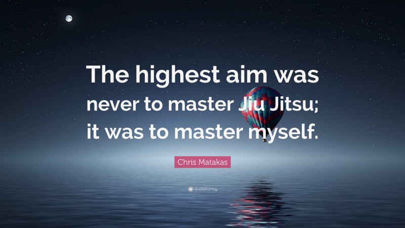 Chris Matakas Quote: “The highest aim was never to master Jiu Jitsu; it was to master myself.”