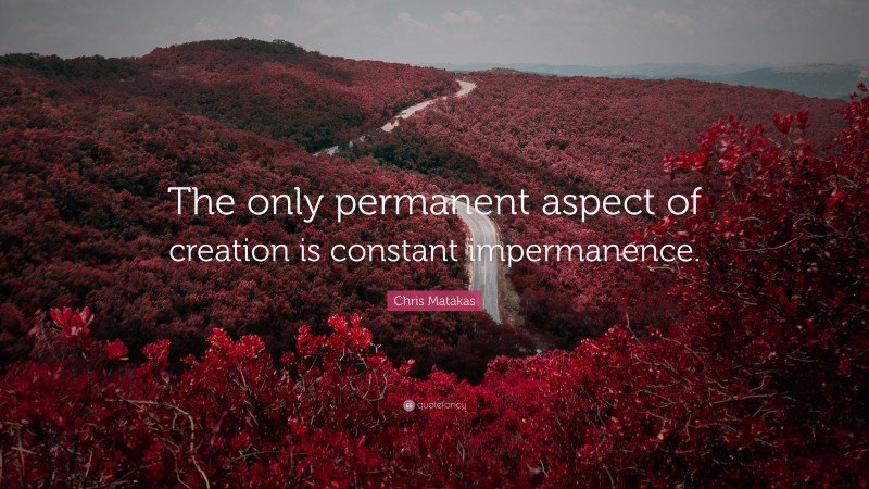 Chris Matakas Quote: “The only permanent aspect of creation is constant impermanence.”
