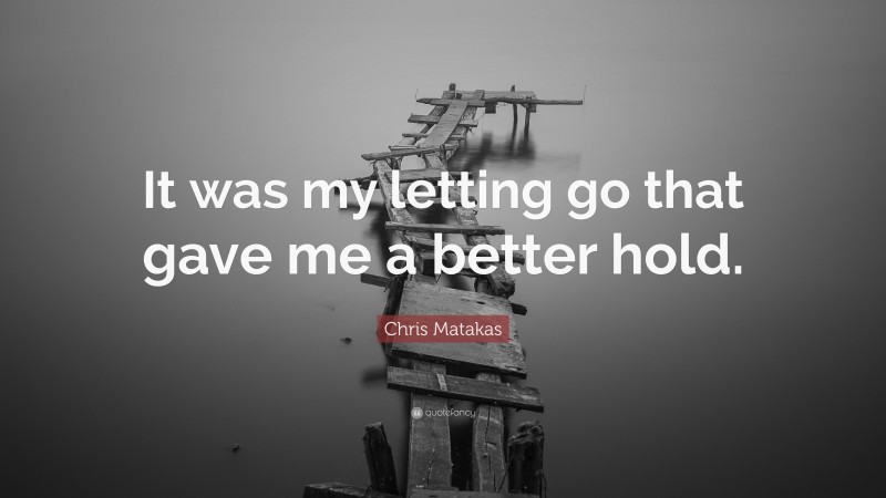 Chris Matakas Quote: “It was my letting go that gave me a better hold.”