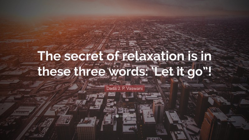 Dada J. P. Vaswani Quote: “The secret of relaxation is in these three words: ‘Let it go”!”