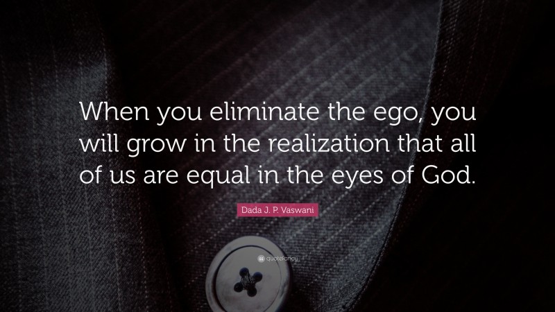 Dada J. P. Vaswani Quote: “When you eliminate the ego, you will grow in the realization that all of us are equal in the eyes of God.”