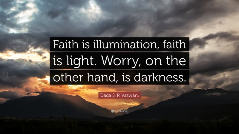 Dada J. P. Vaswani Quote: “Faith is illumination, faith is light. Worry, on the other hand, is darkness.”