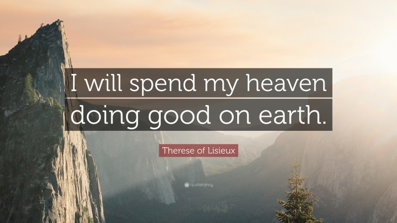 Therese of Lisieux Quote: “I will spend my heaven doing good on earth.”