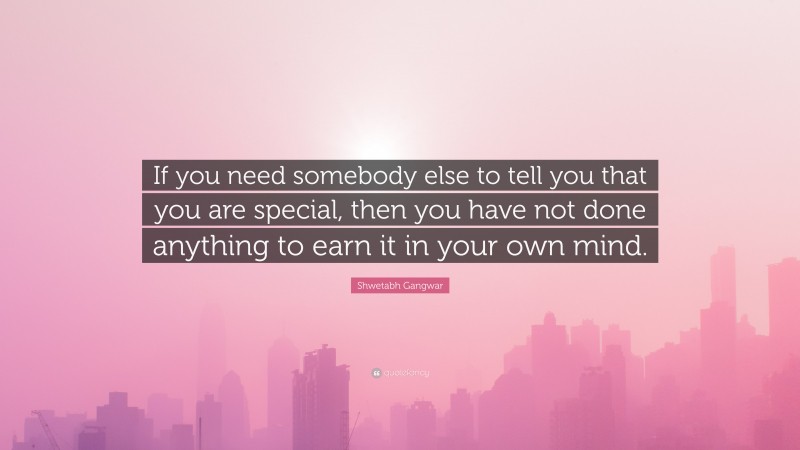 Shwetabh Gangwar Quote: “If you need somebody else to tell you that you are special, then you have not done anything to earn it in your own mind.”