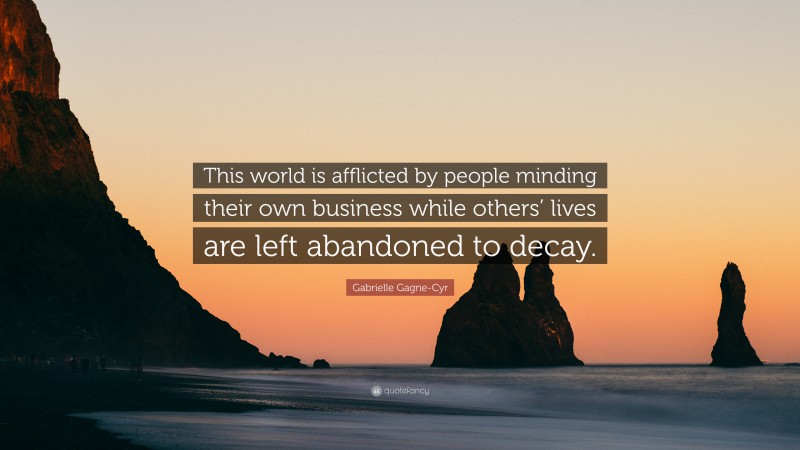 Gabrielle Gagne-Cyr Quote: “This world is afflicted by people minding their own business while others’ lives are left abandoned to decay.”