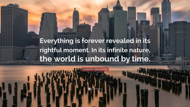 Gabrielle Gagne-Cyr Quote: “Everything is forever revealed in its rightful moment. In its infinite nature, the world is unbound by time.”