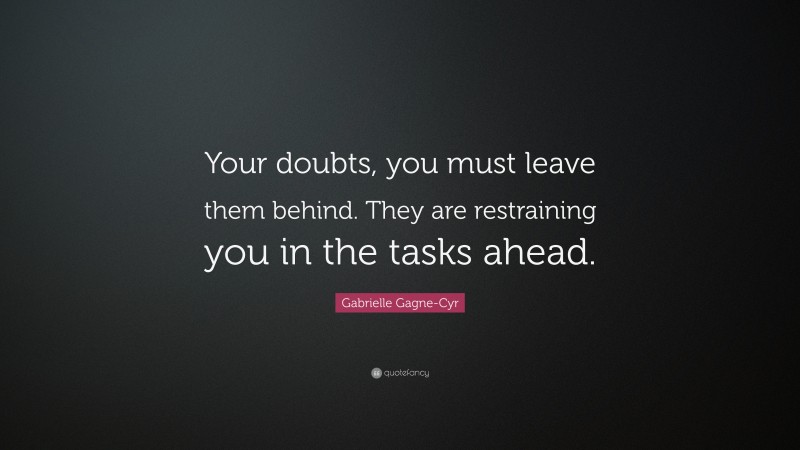 Gabrielle Gagne-Cyr Quote: “Your doubts, you must leave them behind. They are restraining you in the tasks ahead.”