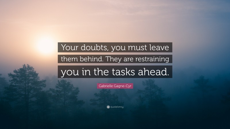 Gabrielle Gagne-Cyr Quote: “Your doubts, you must leave them behind. They are restraining you in the tasks ahead.”
