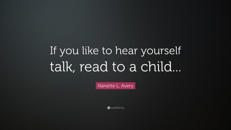 Nanette L. Avery Quote: “If you like to hear yourself talk, read to a child...”