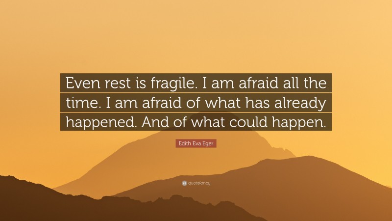 Edith Eva Eger Quote: “Even rest is fragile. I am afraid all the time. I am afraid of what has already happened. And of what could happen.”