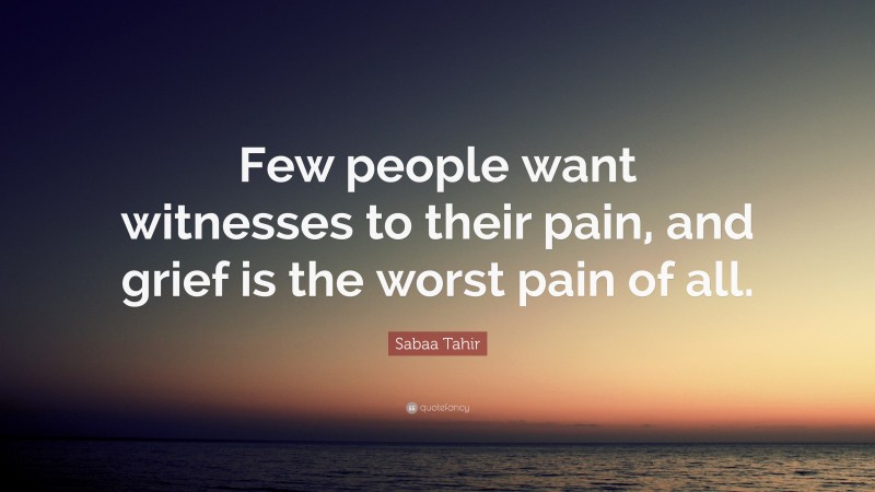 Sabaa Tahir Quote: “Few people want witnesses to their pain, and grief is the worst pain of all.”