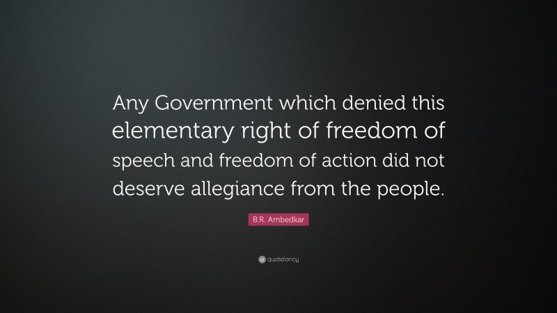 B.R. Ambedkar Quote: “Any Government which denied this elementary right of freedom of speech and freedom of action did not deserve allegiance from the people.”