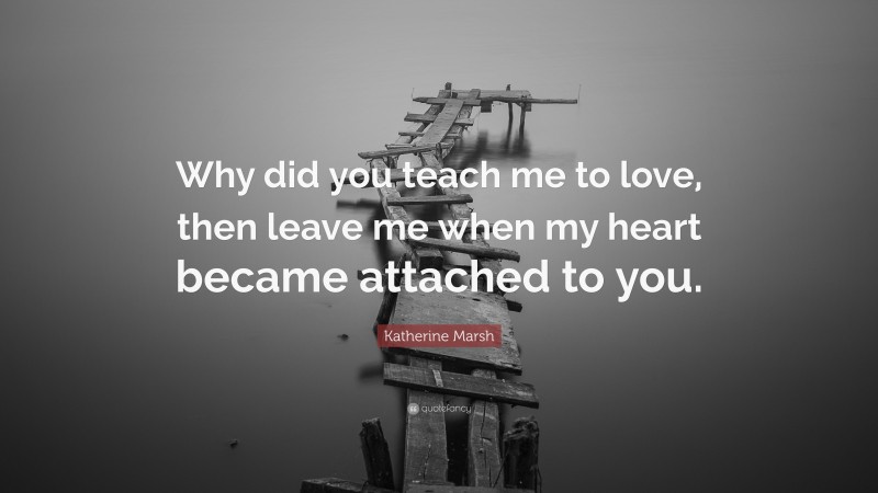 Katherine Marsh Quote: “Why did you teach me to love, then leave me when my heart became attached to you.”
