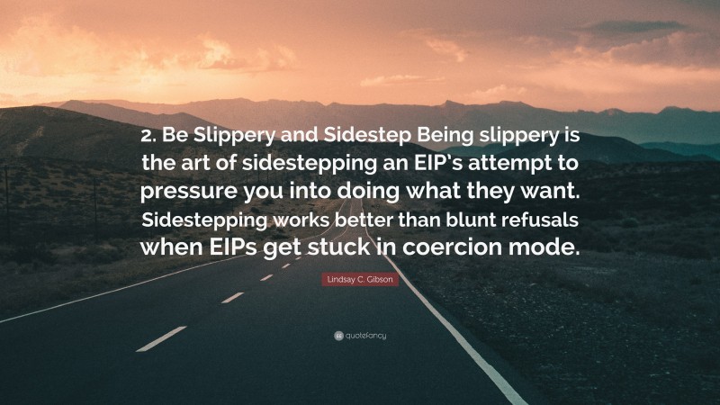Lindsay C. Gibson Quote: “2. Be Slippery and Sidestep Being slippery is the art of sidestepping an EIP’s attempt to pressure you into doing what they want. Sidestepping works better than blunt refusals when EIPs get stuck in coercion mode.”