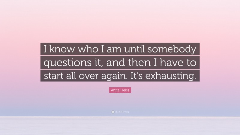 Anita Heiss Quote: “I know who I am until somebody questions it, and then I have to start all over again. It’s exhausting.”